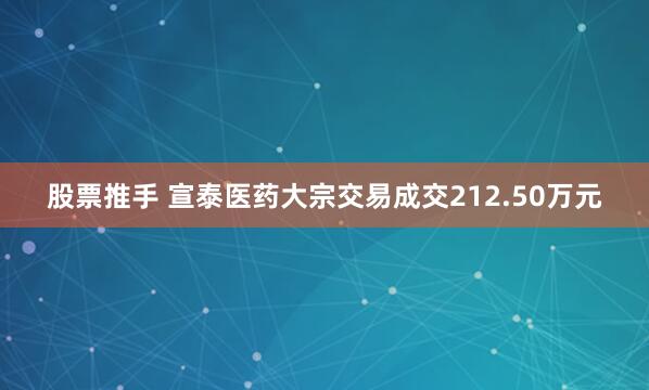 股票推手 宣泰医药大宗交易成交212.50万元