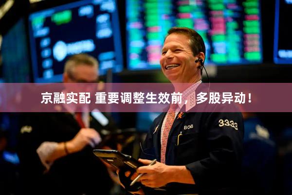 京融实配 重要调整生效前，多股异动！