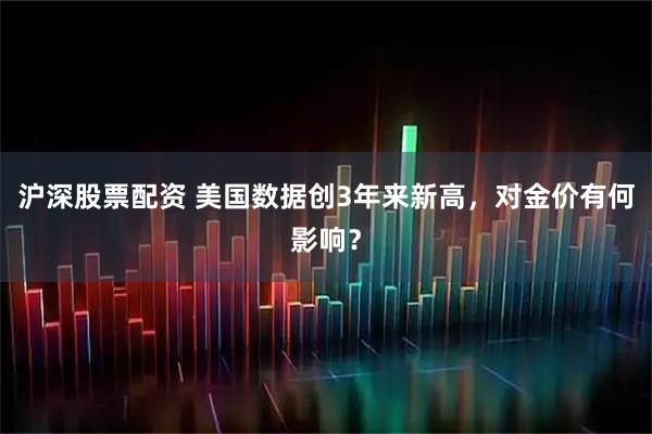 沪深股票配资 美国数据创3年来新高，对金价有何影响？