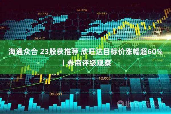 海通众合 23股获推荐 欣旺达目标价涨幅超60%丨券商评级观察