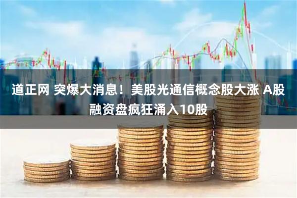 道正网 突爆大消息！美股光通信概念股大涨 A股融资盘疯狂涌入10股