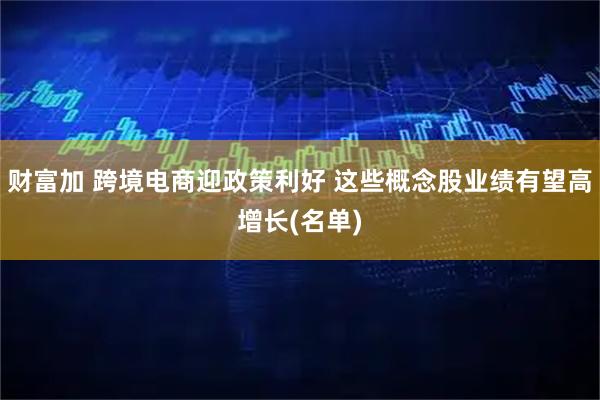 财富加 跨境电商迎政策利好 这些概念股业绩有望高增长(名单)