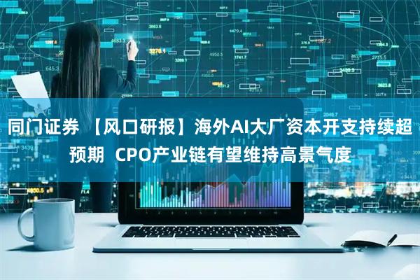 同门证券 【风口研报】海外AI大厂资本开支持续超预期  CPO产业链有望维持高景气度