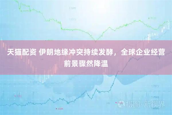 天猫配资 伊朗地缘冲突持续发酵，全球企业经营前景骤然降温