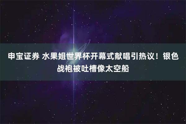 申宝证券 水果姐世界杯开幕式献唱引热议！银色战袍被吐槽像太空船