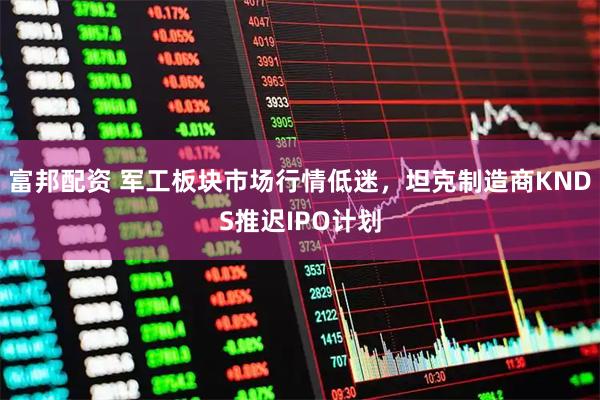 富邦配资 军工板块市场行情低迷，坦克制造商KNDS推迟IPO计划