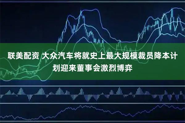 联美配资 大众汽车将就史上最大规模裁员降本计划迎来董事会激烈博弈