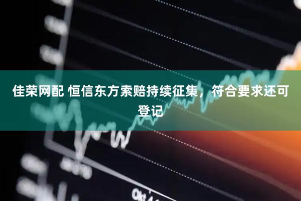 佳荣网配 恒信东方索赔持续征集，符合要求还可登记