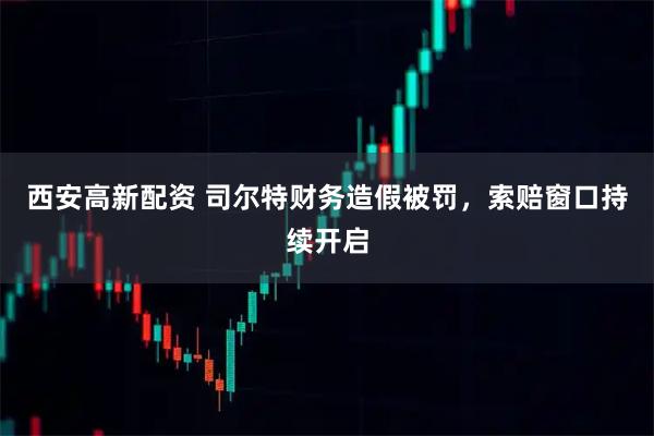 西安高新配资 司尔特财务造假被罚，索赔窗口持续开启