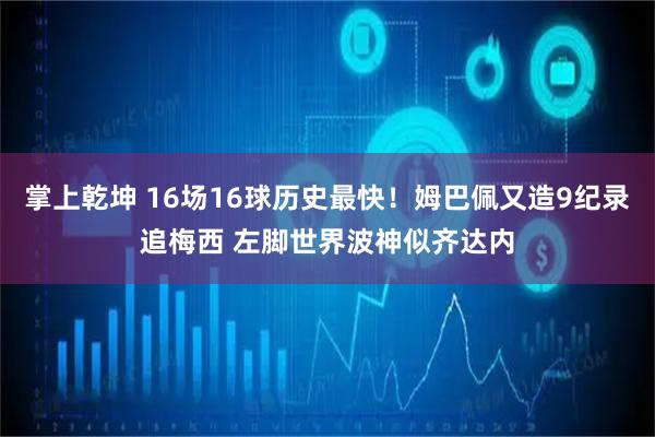 掌上乾坤 16场16球历史最快！姆巴佩又造9纪录追梅西 左脚世界波神似齐达内
