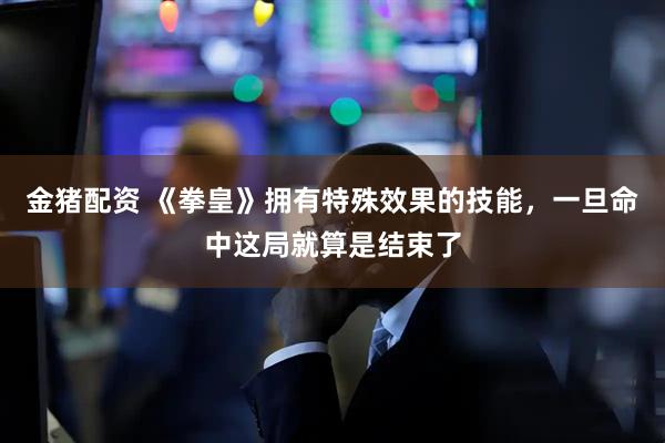 金猪配资 《拳皇》拥有特殊效果的技能，一旦命中这局就算是结束了