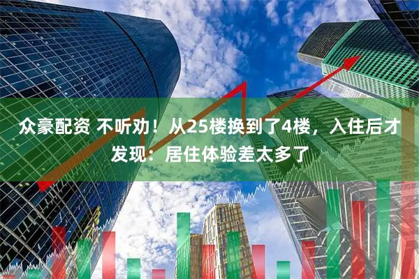众豪配资 不听劝！从25楼换到了4楼，入住后才发现：居住体验差太多了