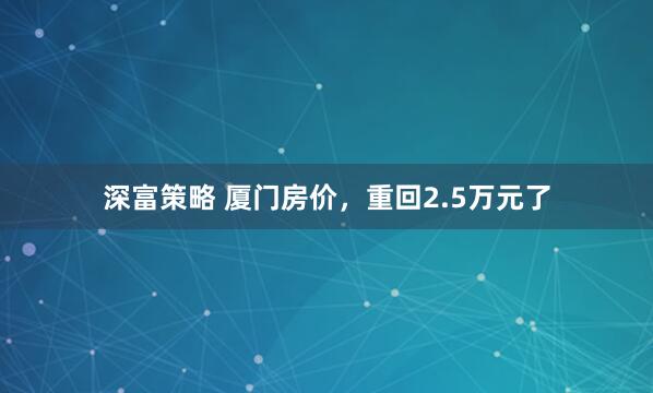 深富策略 厦门房价，重回2.5万元了