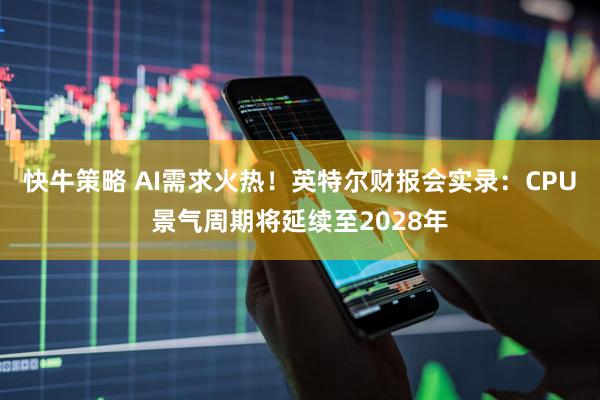 快牛策略 AI需求火热！英特尔财报会实录：CPU景气周期将延续至2028年