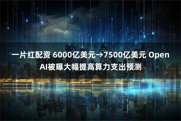一片红配资 6000亿美元→7500亿美元 OpenAI被曝大幅提高算力支出预测