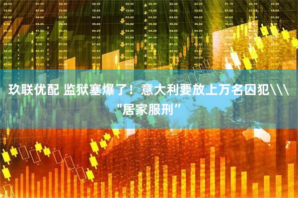 玖联优配 监狱塞爆了！意大利要放上万名囚犯\＂居家服刑”