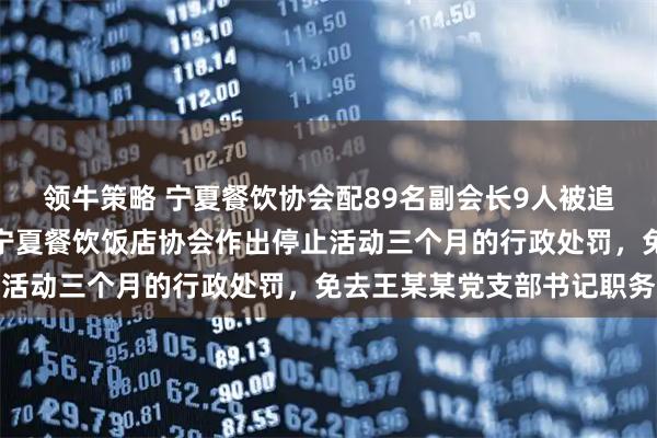 领牛策略 宁夏餐饮协会配89名副会长9人被追责，官方通报：依法对宁夏餐饮饭店协会作出停止活动三个月的行政处罚，免去王某某党支部书记职务