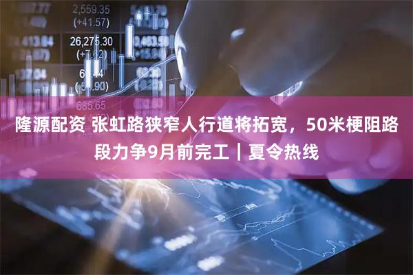 隆源配资 张虹路狭窄人行道将拓宽，50米梗阻路段力争9月前完工｜夏令热线