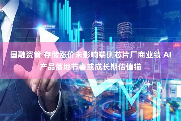 国融资管 存储涨价未影响端侧芯片厂商业绩 AI产品落地节奏或成长期估值锚