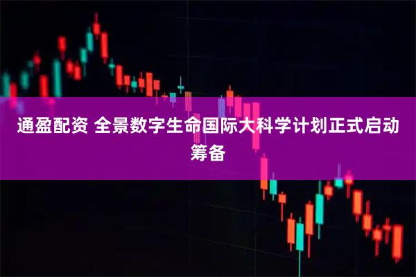 通盈配资 全景数字生命国际大科学计划正式启动筹备