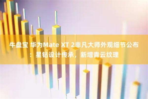 牛盘宝 华为Mate XT 2非凡大师外观细节公布：星钻设计传承，新增青云纹理